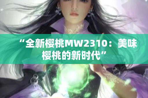 “全新樱桃MW2310：美味樱桃的新时代”