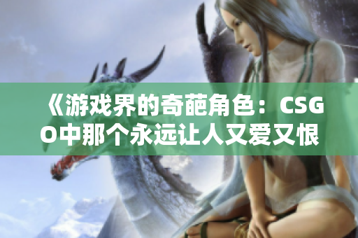 《游戏界的奇葩角色：CSGO中那个永远让人又爱又恨的暴躁老阿姨》