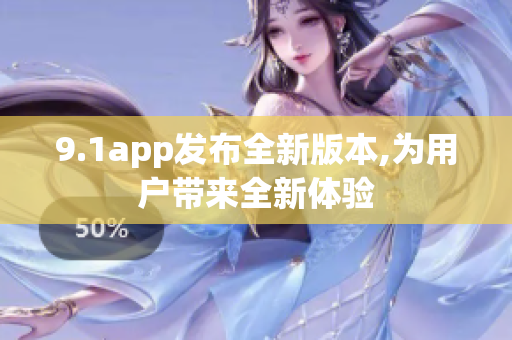 9.1app发布全新版本,为用户带来全新体验