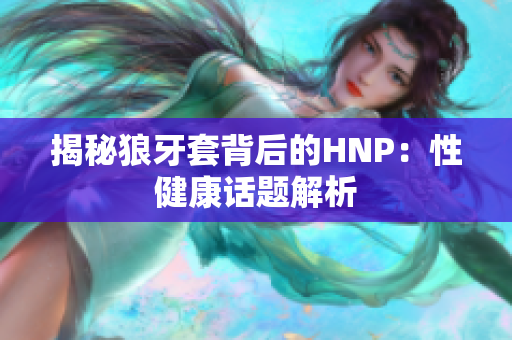 揭秘狼牙套背后的HNP：性健康话题解析