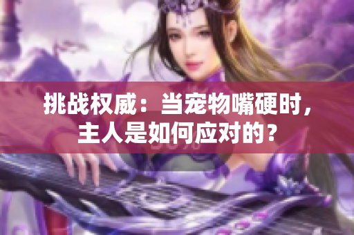 挑战权威：当宠物嘴硬时，主人是如何应对的？