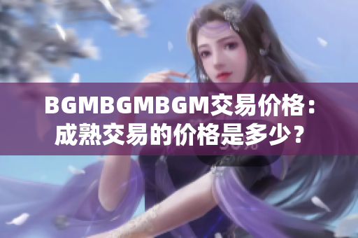 BGMBGMBGM交易价格：成熟交易的价格是多少？