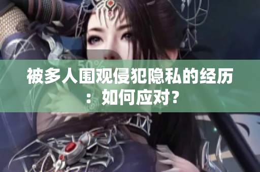 被多人围观侵犯隐私的经历：如何应对？