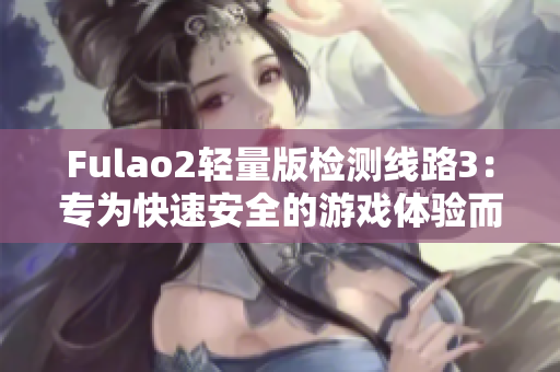 Fulao2轻量版检测线路3：专为快速安全的游戏体验而设计