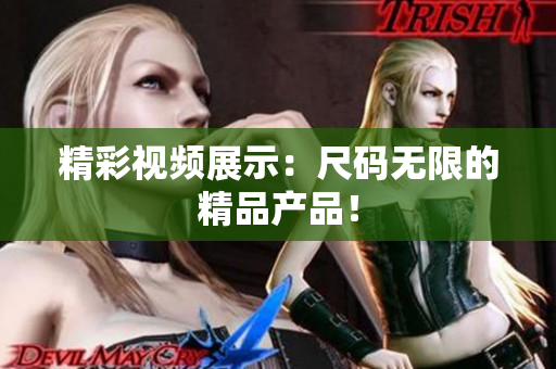 精彩视频展示：尺码无限的精品产品！