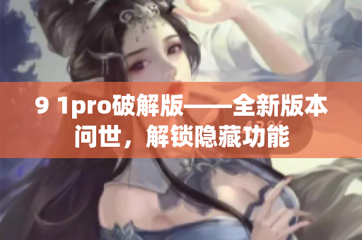 9 1pro破解版——全新版本问世，解锁隐藏功能