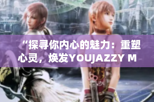 “探寻你内心的魅力：重塑心灵，焕发YOUJAZZY MINDE”