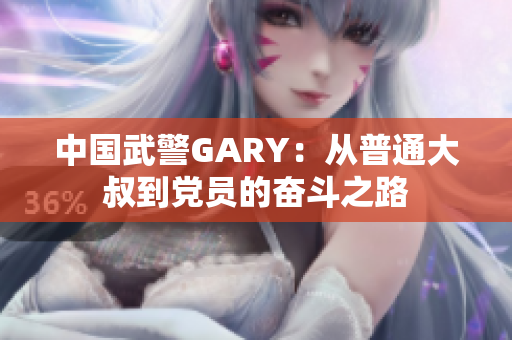 中国武警GARY：从普通大叔到党员的奋斗之路