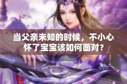 当父亲未知的时候，不小心怀了宝宝该如何面对？