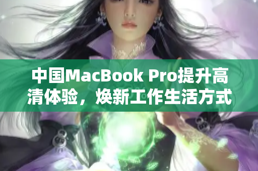 中国MacBook Pro提升高清体验，焕新工作生活方式