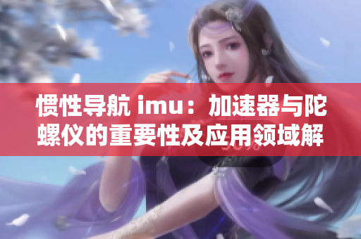 惯性导航 imu：加速器与陀螺仪的重要性及应用领域解析