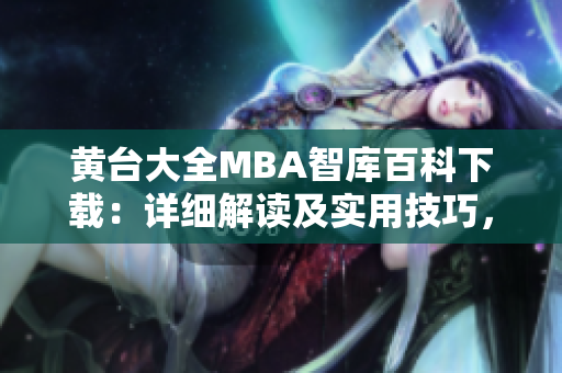 黄台大全MBA智库百科下载：详细解读及实用技巧，现在就开始获取你所需的知识吧