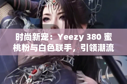 时尚新宠：Yeezy 380 蜜桃粉与白色联手，引领潮流风向