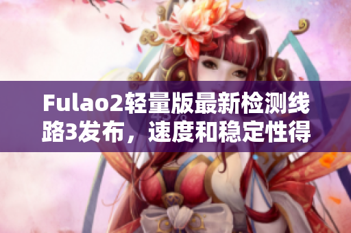 Fulao2轻量版最新检测线路3发布，速度和稳定性得到进一步提升