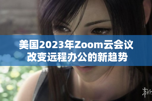 美国2023年Zoom云会议 改变远程办公的新趋势