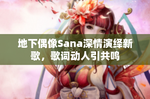 地下偶像Sana深情演绎新歌，歌词动人引共鸣