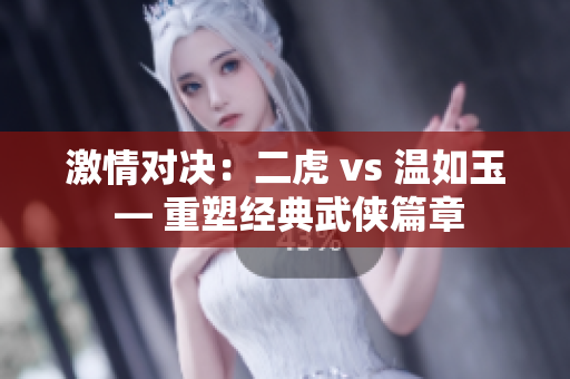 激情对决：二虎 vs 温如玉 — 重塑经典武侠篇章