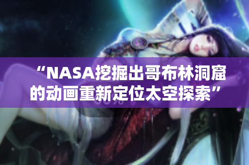 “NASA挖掘出哥布林洞窟的动画重新定位太空探索”