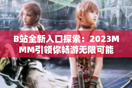 B站全新入口探索：2023MMM引领你畅游无限可能