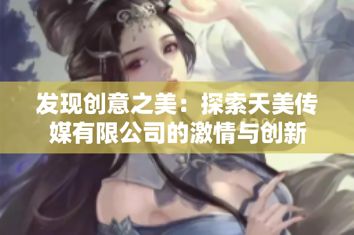 发现创意之美：探索天美传媒有限公司的激情与创新