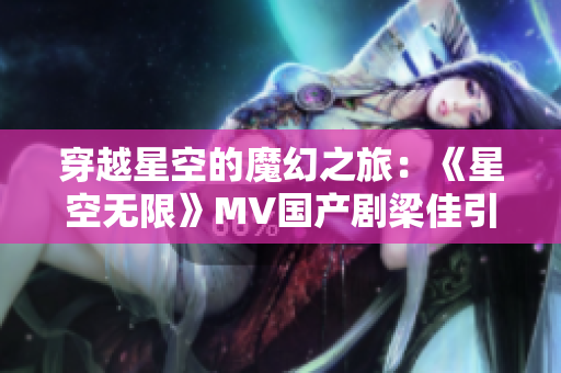 穿越星空的魔幻之旅：《星空无限》MV国产剧梁佳引领新风潮