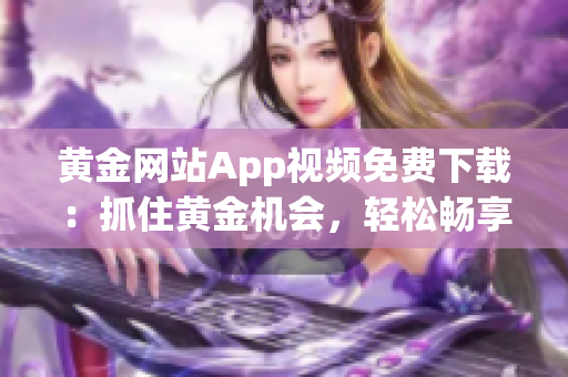 黄金网站App视频免费下载：抓住黄金机会，轻松畅享您喜爱的视频