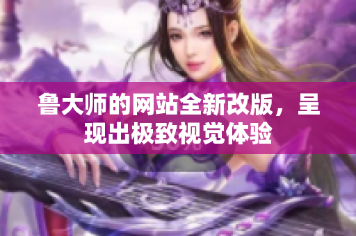 鲁大师的网站全新改版，呈现出极致视觉体验