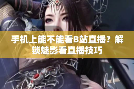 手机上能不能看B站直播？解锁魅影看直播技巧