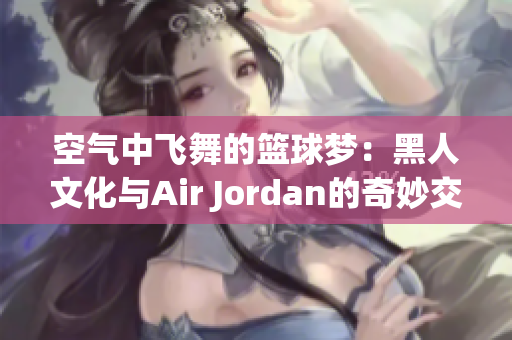 空气中飞舞的篮球梦：黑人文化与Air Jordan的奇妙交融