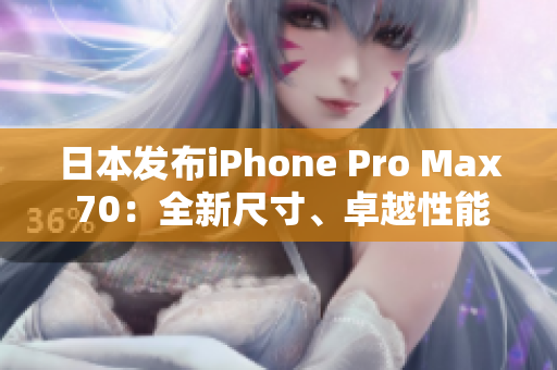 日本发布iPhone Pro Max 70：全新尺寸、卓越性能引领智能手机革新