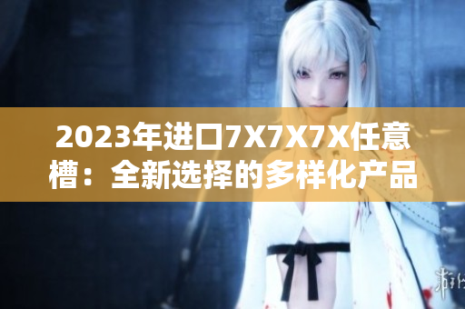 2023年进口7X7X7X任意槽：全新选择的多样化产品