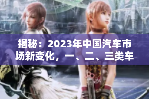 揭秘：2023年中国汽车市场新变化，一、二、三类车的差异解析！