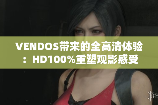 VENDOS带来的全高清体验：HD100%重塑观影感受