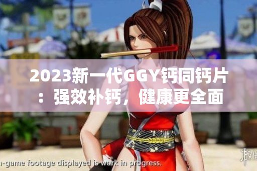 2023新一代GGY钙同钙片：强效补钙，健康更全面