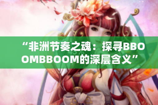 “非洲节奏之魂：探寻BBOOMBBOOM的深层含义”