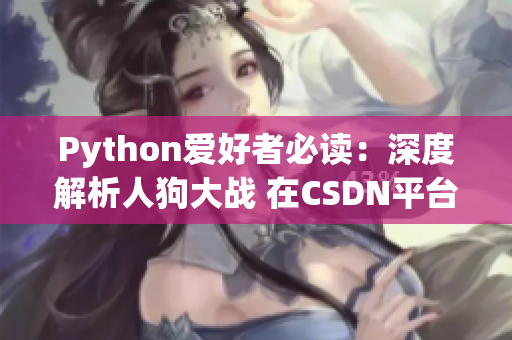 Python爱好者必读：深度解析人狗大战 在CSDN平台探索更多有趣内容