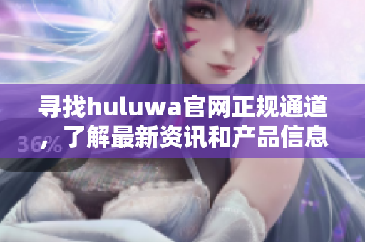 寻找huluwa官网正规通道，了解最新资讯和产品信息