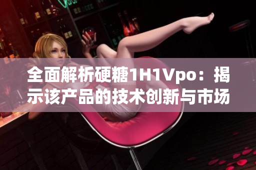 全面解析硬糖1H1Vpo：揭示该产品的技术创新与市场潜力  