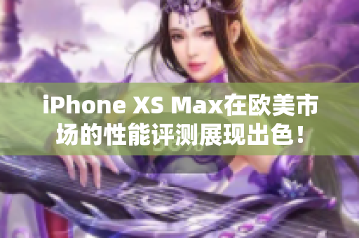 iPhone XS Max在欧美市场的性能评测展现出色！