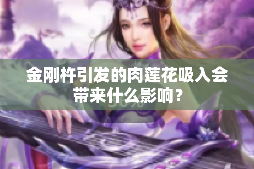 金刚杵引发的肉莲花吸入会带来什么影响？