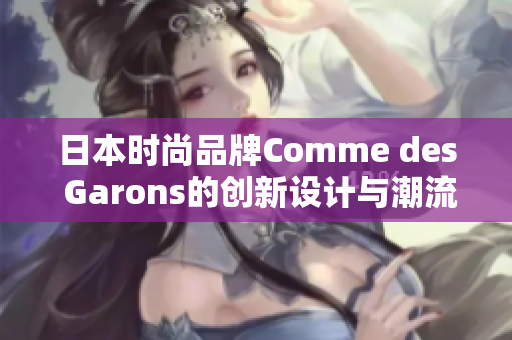 日本时尚品牌Comme des Garons的创新设计与潮流风向