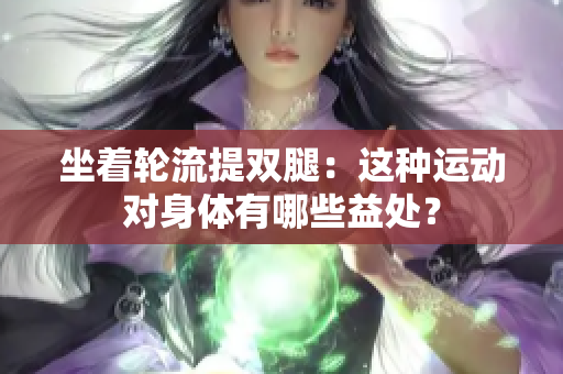 坐着轮流提双腿：这种运动对身体有哪些益处？