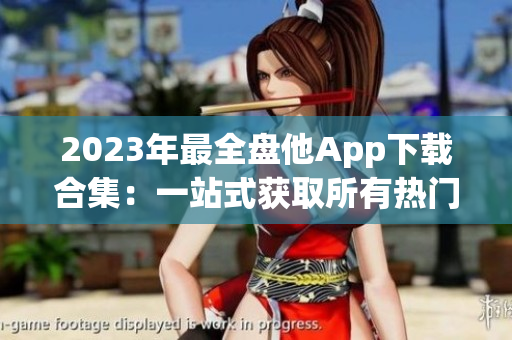 2023年最全盘他App下载合集：一站式获取所有热门应用