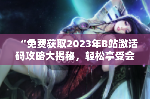 “免费获取2023年B站激活码攻略大揭秘，轻松享受会员福利！”