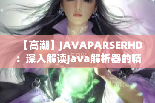 【高潮】JAVAPARSERHD：深入解读Java解析器的精髓