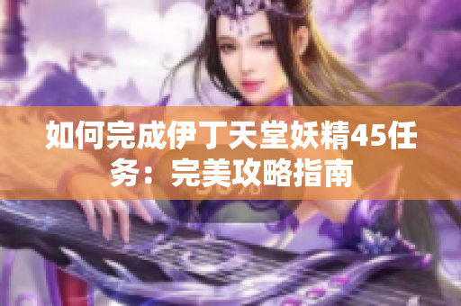 如何完成伊丁天堂妖精45任务：完美攻略指南