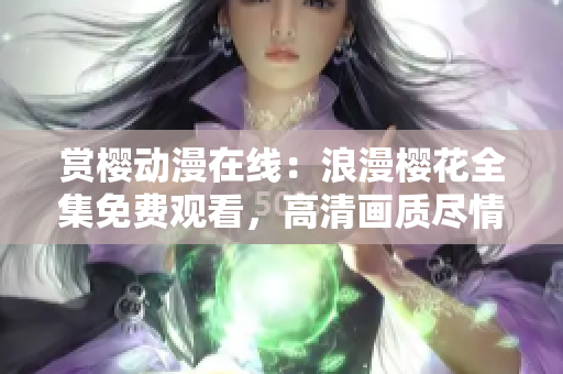 赏樱动漫在线：浪漫樱花全集免费观看，高清画质尽情畅享