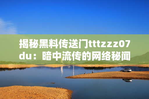 揭秘黑料传送门tttzzz07du：暗中流传的网络秘闻与神秘故事