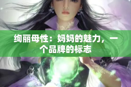 绚丽母性：妈妈的魅力，一个品牌的标志