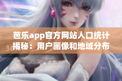 芭乐app官方网站人口统计揭秘：用户画像和地域分布完整解读